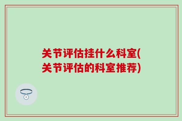 关节评估挂什么科室(关节评估的科室推荐)-第1张图片-氨糖科普网 关节评估挂什么科室(关节评估的科室推荐)-第1张图片-氨糖科普网