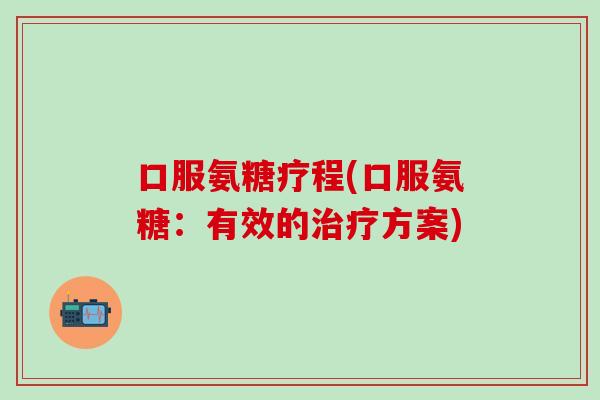 口服氨糖疗程(口服氨糖:有效的治疗方案)-第1张图片-氨糖科普网 口服氨糖疗程(口服氨糖:有效的治疗方案)-第1张图片-氨糖科普网