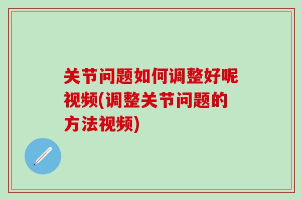 关节问题如何调整好呢视频(调整关节问题的方法视频)-第1张图片-氨糖科普网 关节问题如何调整好呢视频(调整关节问题的方法视频)-第1张图片-氨糖科普网