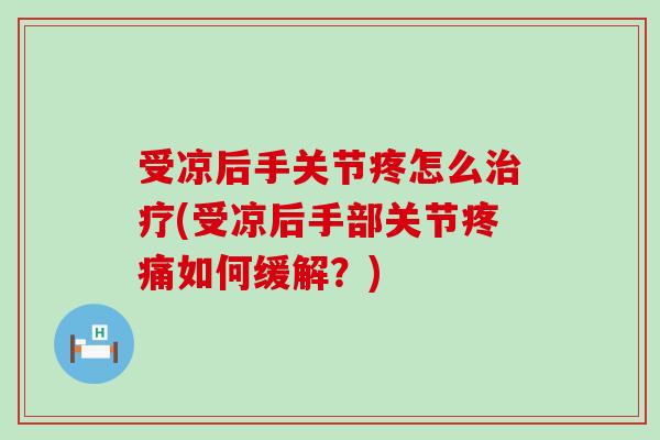 受凉后手关节疼怎么治疗(受凉后手部关节疼痛如何缓解?)-第1张图片-氨糖科普网 受凉后手关节疼怎么治疗(受凉后手部关节疼痛如何缓解?)-第1张图片-氨糖科普网