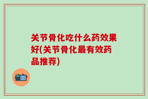关节骨化吃什么药效果好(关节骨化最有效药品推荐)-第1张图片-氨糖科普网 关节骨化吃什么药效果好(关节骨化最有效药品推荐)-第1张图片-氨糖科普网