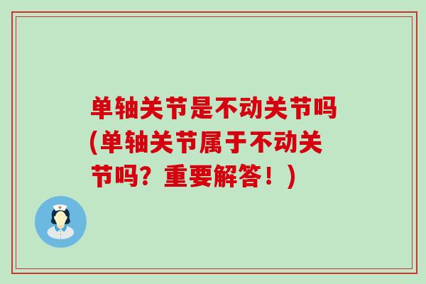 单轴关节是不动关节吗(单轴关节属于不动关节吗?重要解答!)-第1张图片-氨糖科普网 单轴关节是不动关节吗(单轴关节属于不动关节吗?重要解答!)-第1张图片-氨糖科普网