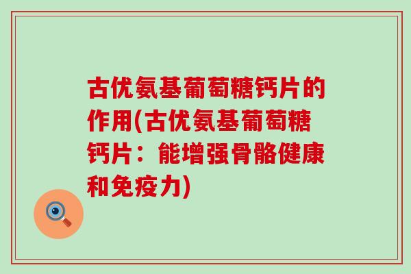 古优氨基葡萄糖钙片的作用(古优氨基葡萄糖钙片:能增强骨骼健康和免疫力)-第1张图片-氨糖科普网 古优氨基葡萄糖钙片的作用(古优氨基葡萄糖钙片:能增强骨骼健康和免疫力)-第1张图片-氨糖科普网