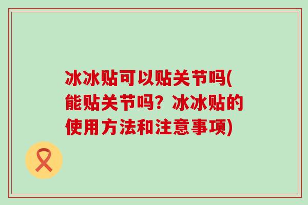 冰冰贴可以贴关节吗(能贴关节吗?冰冰贴的使用方法和注意事项)-第1张图片-氨糖科普网 冰冰贴可以贴关节吗(能贴关节吗?冰冰贴的使用方法和注意事项)-第1张图片-氨糖科普网
