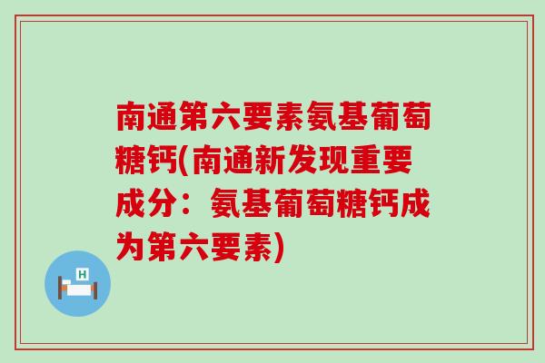 南通第六要素氨基葡萄糖钙(南通新发现重要成分：氨基葡萄糖钙成为第六要素)-第1张图片-氨糖科普网