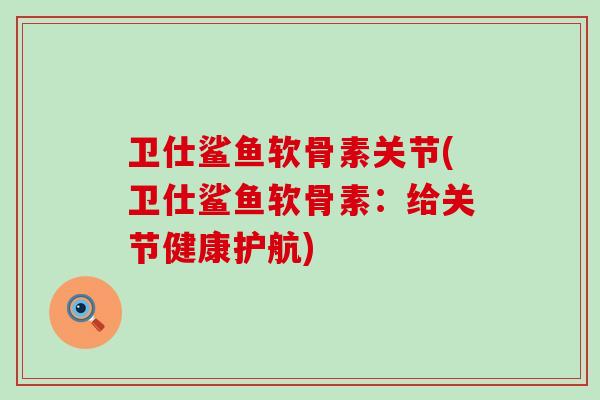 卫仕鲨鱼软骨素关节(卫仕鲨鱼软骨素:给关节健康护航)-第1张图片-氨糖科普网 卫仕鲨鱼软骨素关节(卫仕鲨鱼软骨素:给关节健康护航)-第1张图片-氨糖科普网