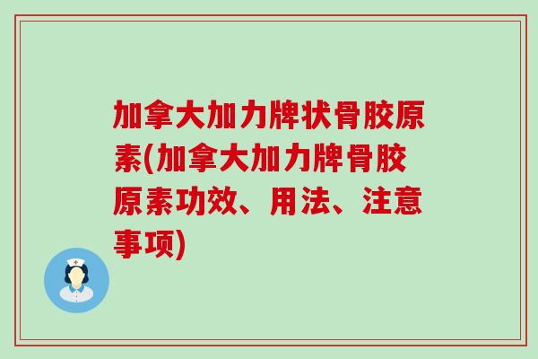 加拿大加力牌状骨胶原素(加拿大加力牌骨胶原素功效、用法、注意事项)-第1张图片-氨糖科普网 加拿大加力牌状骨胶原素(加拿大加力牌骨胶原素功效、用法、注意事项)-第1张图片-氨糖科普网