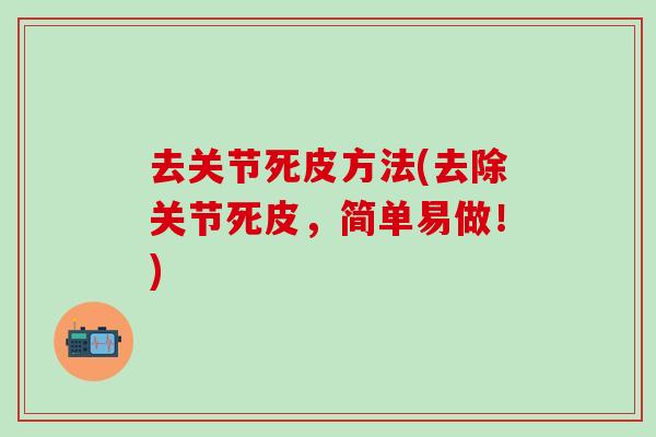 去关节死皮方法(去除关节死皮，简单易做！)-第1张图片-氨糖科普网