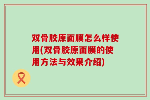 双骨胶原面膜怎么样使用(双骨胶原面膜的使用方法与效果介绍)-第1张图片-氨糖科普网