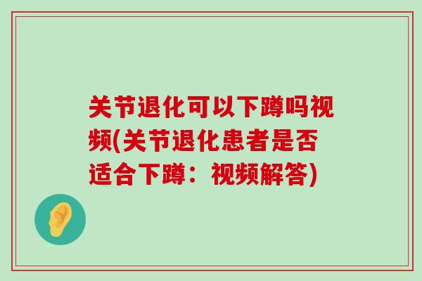 关节退化可以下蹲吗视频(关节退化患者是否适合下蹲:视频解答)-第1张图片-氨糖科普网 关节退化可以下蹲吗视频(关节退化患者是否适合下蹲:视频解答)-第1张图片-氨糖科普网