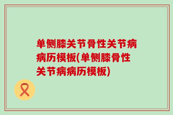 单侧膝关节骨性关节病病历模板(单侧膝骨性关节病病历模板)-第1张图片-氨糖科普网