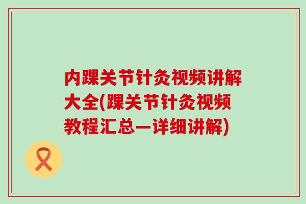 内踝关节针灸视频讲解大全(踝关节针灸视频教程汇总—详细讲解)-第1张图片-氨糖科普网 内踝关节针灸视频讲解大全(踝关节针灸视频教程汇总—详细讲解)-第1张图片-氨糖科普网