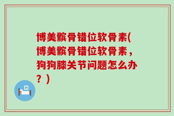 博美髌骨错位软骨素(博美髌骨错位软骨素,狗狗膝关节问题怎么办?)-第1张图片-氨糖科普网 博美髌骨错位软骨素(博美髌骨错位软骨素,狗狗膝关节问题怎么办?)-第1张图片-氨糖科普网