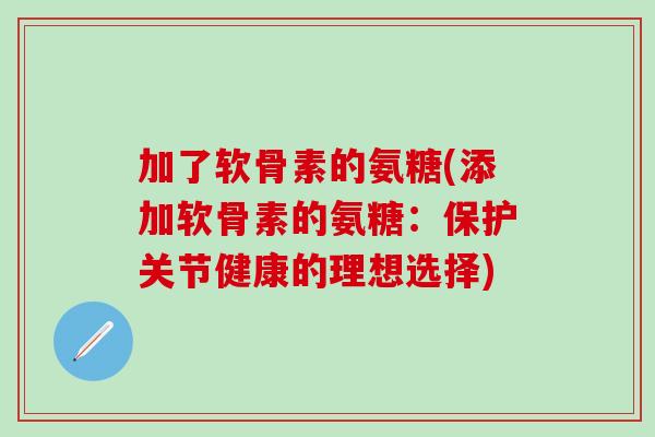 加了软骨素的氨糖(添加软骨素的氨糖:保护关节健康的理想选择)-第1张图片-氨糖科普网 加了软骨素的氨糖(添加软骨素的氨糖:保护关节健康的理想选择)-第1张图片-氨糖科普网