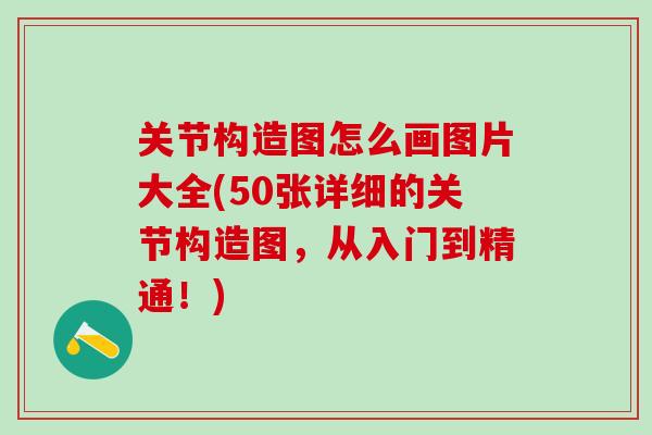 关节构造图怎么画图片大全(50张详细的关节构造图,从入门到精通!)-第1张图片-氨糖科普网 关节构造图怎么画图片大全(50张详细的关节构造图,从入门到精通!)-第1张图片-氨糖科普网
