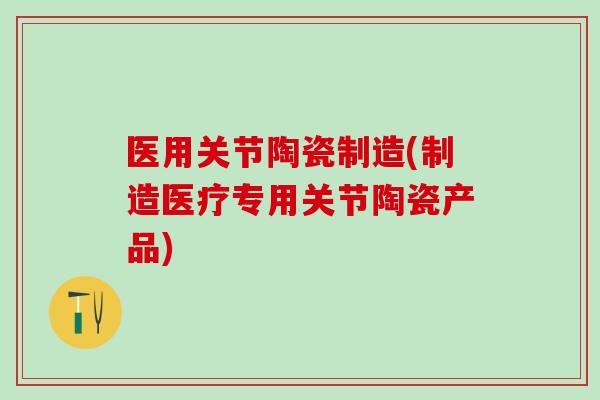 医用关节陶瓷制造(制造医疗专用关节陶瓷产品)-第1张图片-氨糖科普网 医用关节陶瓷制造(制造医疗专用关节陶瓷产品)-第1张图片-氨糖科普网