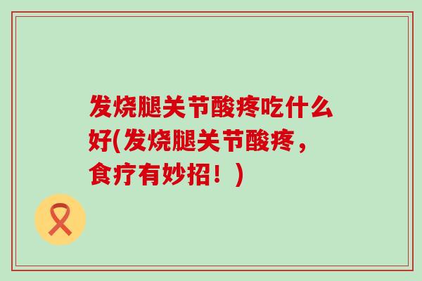 发烧腿关节酸疼吃什么好(发烧腿关节酸疼,食疗有妙招!)-第1张图片-氨糖科普网 发烧腿关节酸疼吃什么好(发烧腿关节酸疼,食疗有妙招!)-第1张图片-氨糖科普网