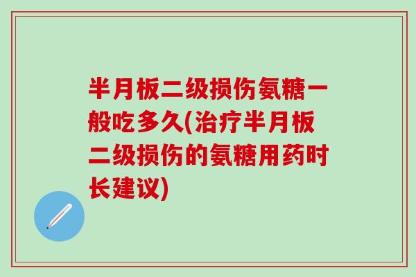 半月板二级损伤氨糖一般吃多久(治疗半月板二级损伤的氨糖用药时长建议)-第1张图片-氨糖科普网
