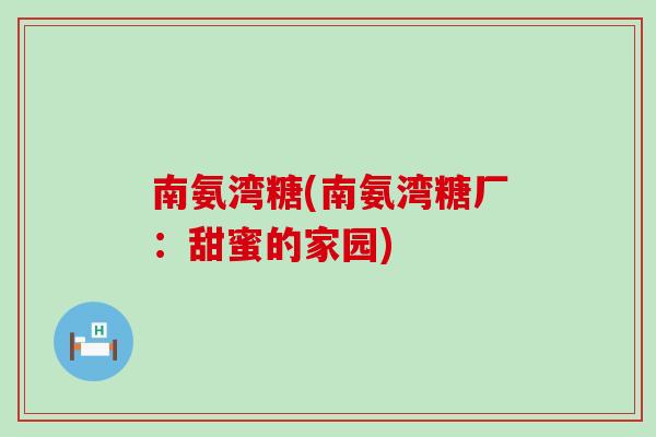 南氨湾糖(南氨湾糖厂：甜蜜的家园)-第1张图片-氨糖科普网