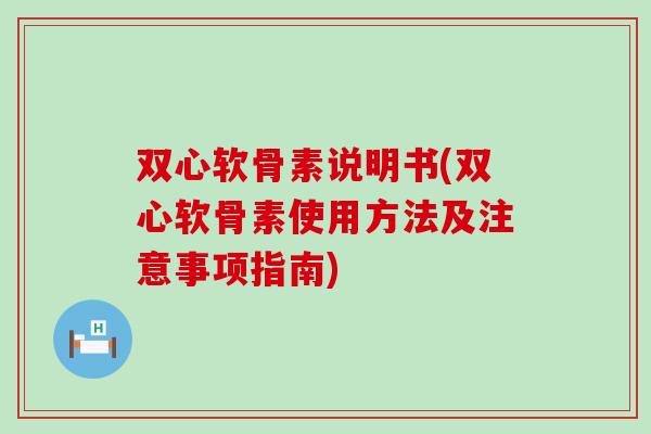 双心软骨素说明书(双心软骨素使用方法及注意事项指南)-第1张图片-氨糖科普网