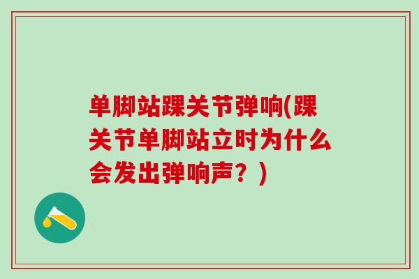 单脚站踝关节弹响(踝关节单脚站立时为什么会发出弹响声?)-第1张图片-氨糖科普网 单脚站踝关节弹响(踝关节单脚站立时为什么会发出弹响声?)-第1张图片-氨糖科普网