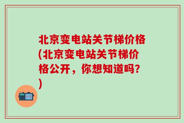 北京变电站关节梯价格(北京变电站关节梯价格公开,你想知道吗?)-第1张图片-氨糖科普网 北京变电站关节梯价格(北京变电站关节梯价格公开,你想知道吗?)-第1张图片-氨糖科普网
