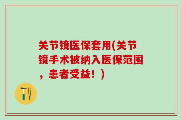 关节镜医保套用(关节镜手术被纳入医保范围,患者受益!)-第1张图片-氨糖科普网 关节镜医保套用(关节镜手术被纳入医保范围,患者受益!)-第1张图片-氨糖科普网