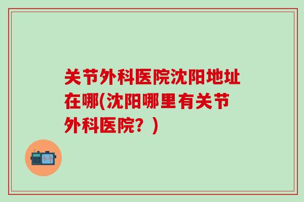 关节外科医院沈阳地址在哪(沈阳哪里有关节外科医院?)-第1张图片-氨糖科普网 关节外科医院沈阳地址在哪(沈阳哪里有关节外科医院?)-第1张图片-氨糖科普网