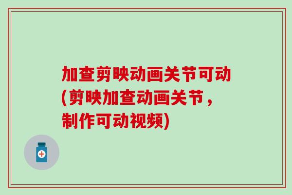 加查剪映动画关节可动(剪映加查动画关节，制作可动视频)-第1张图片-氨糖科普网