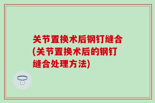 关节置换术后钢钉缝合(关节置换术后的钢钉缝合处理方法)-第1张图片-氨糖科普网 关节置换术后钢钉缝合(关节置换术后的钢钉缝合处理方法)-第1张图片-氨糖科普网