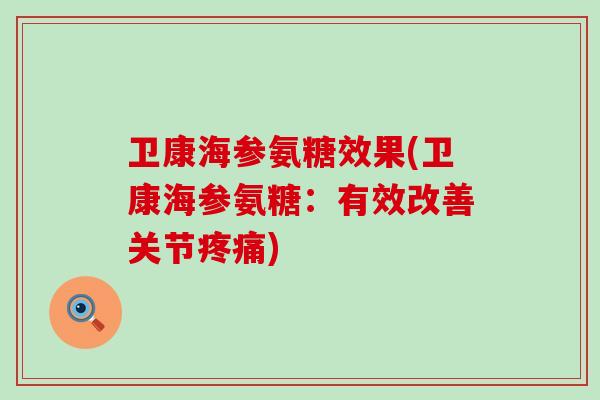 卫康海参氨糖效果(卫康海参氨糖:有效改善关节疼痛)-第1张图片-氨糖科普网 卫康海参氨糖效果(卫康海参氨糖:有效改善关节疼痛)-第1张图片-氨糖科普网