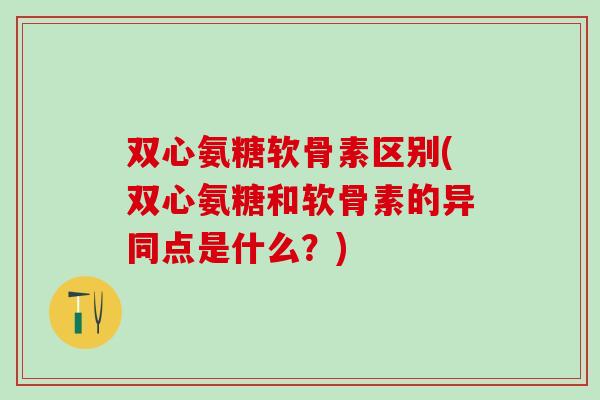 双心氨糖软骨素区别(双心氨糖和软骨素的异同点是什么?)-第1张图片-氨糖科普网 双心氨糖软骨素区别(双心氨糖和软骨素的异同点是什么?)-第1张图片-氨糖科普网
