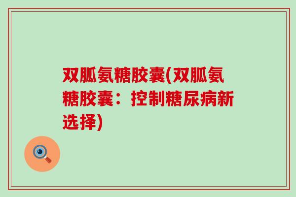 双胍氨糖胶囊(双胍氨糖胶囊:控制糖尿病新选择)-第1张图片-氨糖科普网 双胍氨糖胶囊(双胍氨糖胶囊:控制糖尿病新选择)-第1张图片-氨糖科普网