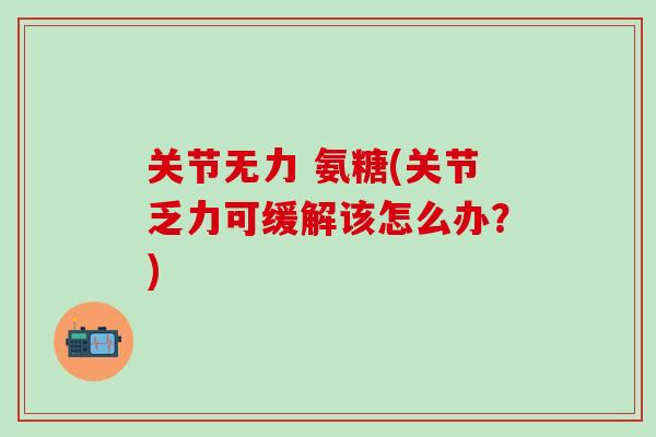 关节无力 氨糖(关节乏力可缓解该怎么办?)-第1张图片-氨糖科普网 关节无力 氨糖(关节乏力可缓解该怎么办?)-第1张图片-氨糖科普网