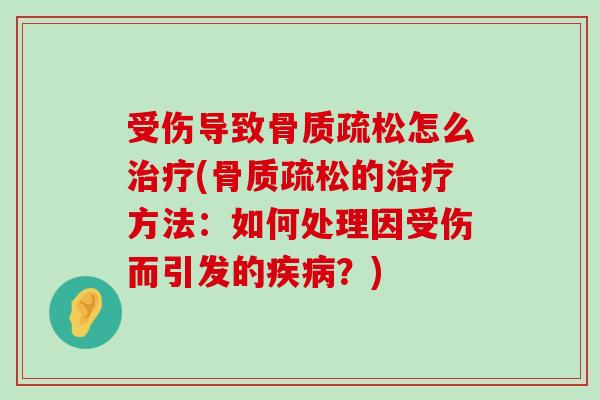 受伤导致骨质疏松怎么治疗(骨质疏松的治疗方法:如何处理因受伤而引发的疾病?)-第1张图片-氨糖科普网 受伤导致骨质疏松怎么治疗(骨质疏松的治疗方法:如何处理因受伤而引发的疾病?)-第1张图片-氨糖科普网