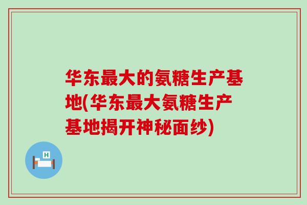 华东最大的氨糖生产基地(华东最大氨糖生产基地揭开神秘面纱)-第1张图片-氨糖科普网 华东最大的氨糖生产基地(华东最大氨糖生产基地揭开神秘面纱)-第1张图片-氨糖科普网