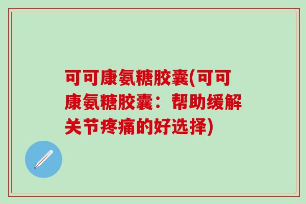 可可康氨糖胶囊(可可康氨糖胶囊：帮助缓解关节疼痛的好选择)-第1张图片-氨糖科普网