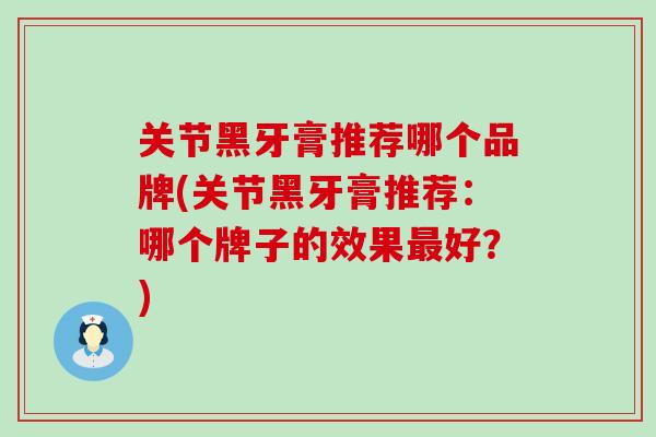关节黑牙膏推荐哪个品牌(关节黑牙膏推荐:哪个牌子的效果最好?)-第1张图片-氨糖科普网 关节黑牙膏推荐哪个品牌(关节黑牙膏推荐:哪个牌子的效果最好?)-第1张图片-氨糖科普网