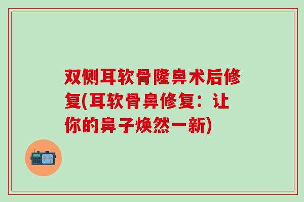 双侧耳软骨隆鼻术后修复(耳软骨鼻修复:让你的鼻子焕然一新)-第1张图片-氨糖科普网 双侧耳软骨隆鼻术后修复(耳软骨鼻修复:让你的鼻子焕然一新)-第1张图片-氨糖科普网