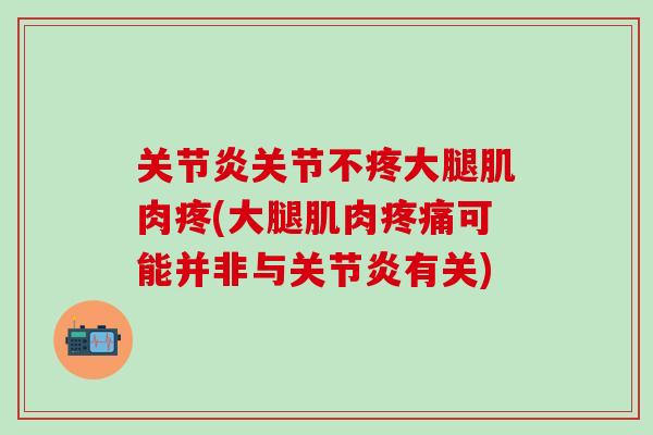 关节炎关节不疼大腿肌肉疼(大腿肌肉疼痛可能并非与关节炎有关)-第1张图片-氨糖科普网 关节炎关节不疼大腿肌肉疼(大腿肌肉疼痛可能并非与关节炎有关)-第1张图片-氨糖科普网