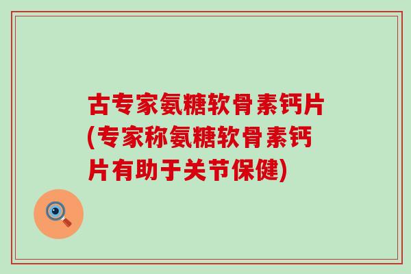 古专家氨糖软骨素钙片(专家称氨糖软骨素钙片有助于关节保健)-第1张图片-氨糖科普网 古专家氨糖软骨素钙片(专家称氨糖软骨素钙片有助于关节保健)-第1张图片-氨糖科普网