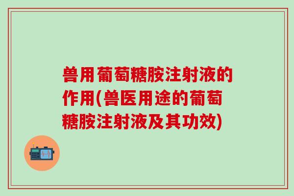 兽用葡萄糖胺注射液的作用(兽医用途的葡萄糖胺注射液及其功效)-第1张图片-氨糖科普网
