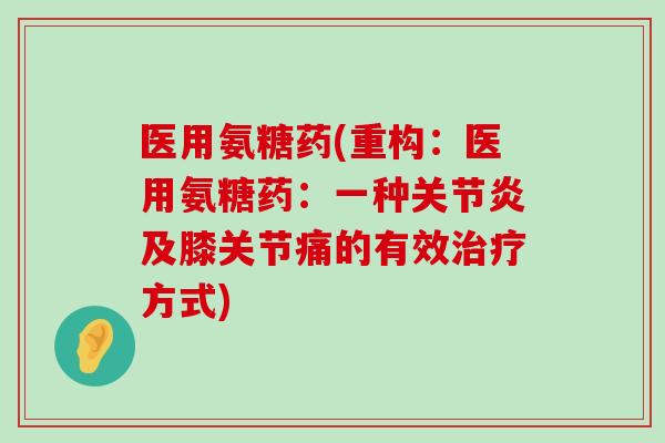 医用氨糖药(重构:医用氨糖药:一种关节炎及膝关节痛的有效治疗方式)-第1张图片-氨糖科普网 医用氨糖药(重构:医用氨糖药:一种关节炎及膝关节痛的有效治疗方式)-第1张图片-氨糖科普网