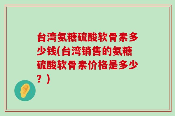 台湾氨糖硫酸软骨素多少钱(台湾销售的氨糖硫酸软骨素价格是多少?)-第1张图片-氨糖科普网 台湾氨糖硫酸软骨素多少钱(台湾销售的氨糖硫酸软骨素价格是多少?)-第1张图片-氨糖科普网