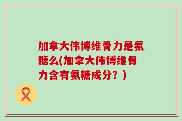 加拿大伟博维骨力是氨糖么(加拿大伟博维骨力含有氨糖成分？)-第1张图片-氨糖科普网