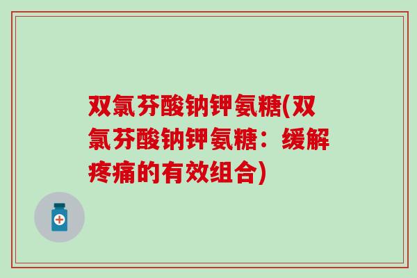 双氯芬酸钠钾氨糖(双氯芬酸钠钾氨糖：缓解疼痛的有效组合)-第1张图片-氨糖科普网