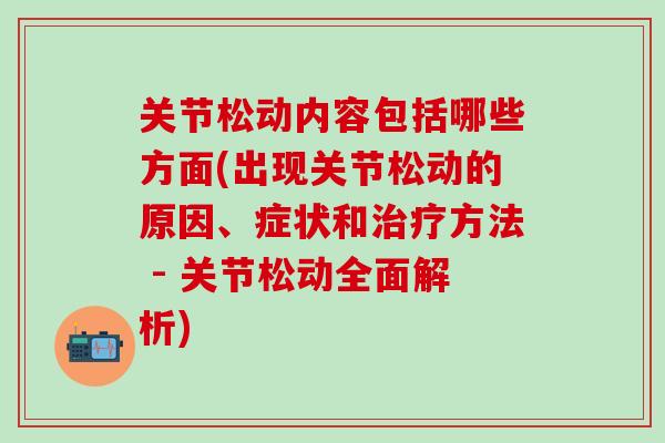 关节松动内容包括哪些方面(出现关节松动的原因、症状和治疗方法 - 关节松动全面解析)-第1张图片-氨糖科普网 关节松动内容包括哪些方面(出现关节松动的原因、症状和治疗方法 - 关节松动全面解析)-第1张图片-氨糖科普网