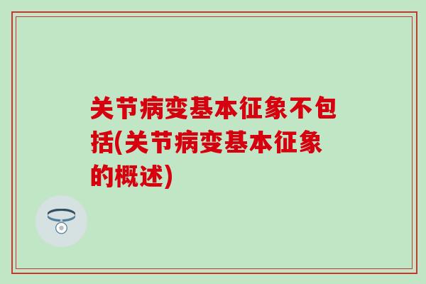 关节病变基本征象不包括(关节病变基本征象的概述)-第1张图片-氨糖科普网