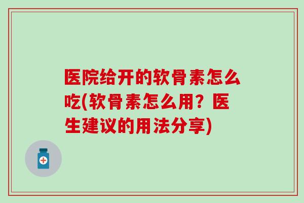 医院给开的软骨素怎么吃(软骨素怎么用?医生建议的用法分享)-第1张图片-氨糖科普网 医院给开的软骨素怎么吃(软骨素怎么用?医生建议的用法分享)-第1张图片-氨糖科普网