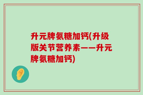 升元牌氨糖加钙(升级版关节营养素——升元牌氨糖加钙)-第1张图片-氨糖科普网 升元牌氨糖加钙(升级版关节营养素——升元牌氨糖加钙)-第1张图片-氨糖科普网